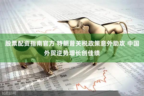 股票配资指南官方 特朗普关税政策意外助攻 中国外贸逆势增长创佳绩