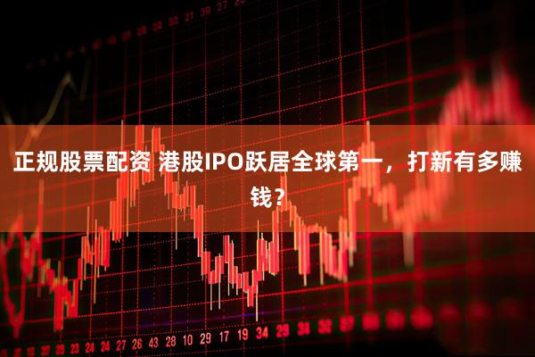 正规股票配资 港股IPO跃居全球第一，打新有多赚钱？