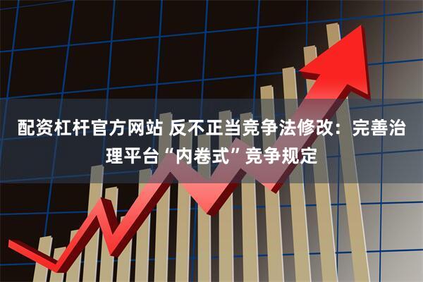 配资杠杆官方网站 反不正当竞争法修改：完善治理平台“内卷式”竞争规定