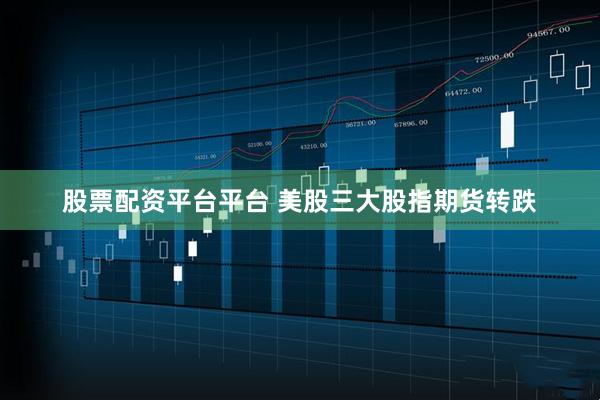 股票配资平台平台 美股三大股指期货转跌