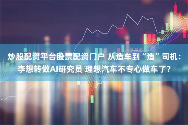 炒股配资平台股票配资门户 从造车到“造”司机：李想转做AI研究员 理想汽车不专心做车了？