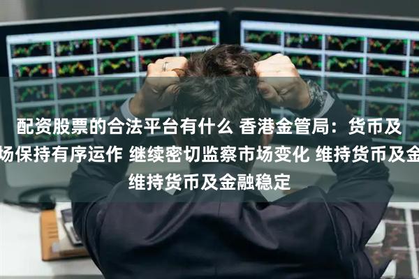 配资股票的合法平台有什么 香港金管局：货币及金融市场保持有序运作 继续密切监察市场变化 维持货币及金融稳定