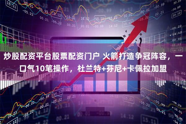 炒股配资平台股票配资门户 火箭打造争冠阵容，一口气10笔操作，杜兰特+芬尼+卡佩拉加盟