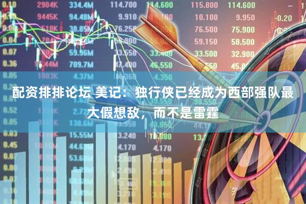 配资排排论坛 美记：独行侠已经成为西部强队最大假想敌，而不是雷霆