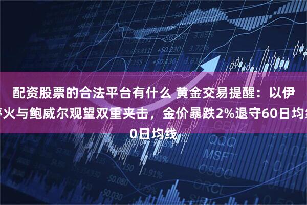 配资股票的合法平台有什么 黄金交易提醒：以伊停火与鲍威尔观望双重夹击，金价暴跌2%退守60日均线