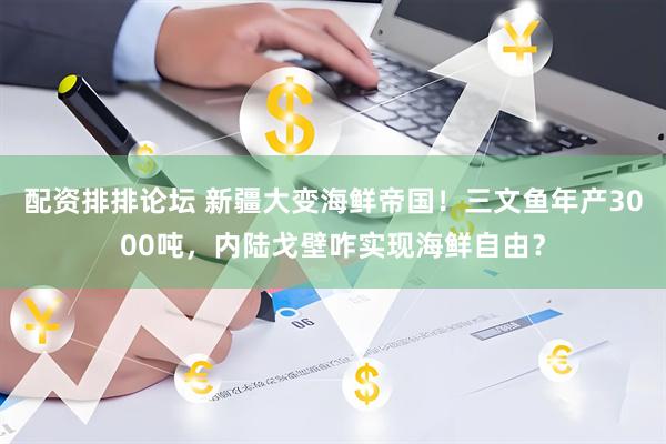 配资排排论坛 新疆大变海鲜帝国！三文鱼年产3000吨，内陆戈壁咋实现海鲜自由？