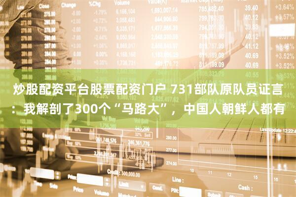 炒股配资平台股票配资门户 731部队原队员证言：我解剖了300个“马路大”，中国人朝鲜人都有