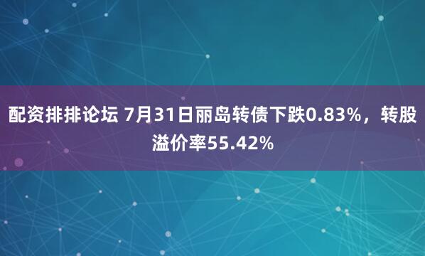配资排排论坛 7月31日丽岛转债下跌0.83%，转股溢价率55.42%