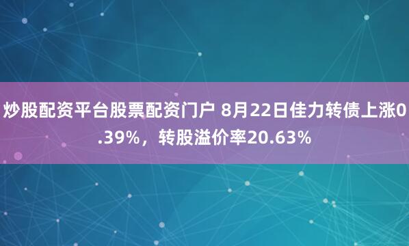 炒股配资平台股票配资门户 8月22日佳力转债上涨0.39%，转股溢价率20.63%