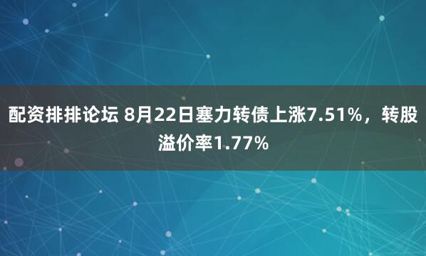 配资排排论坛 8月22日塞力转债上涨7.51%，转股溢价率1.77%