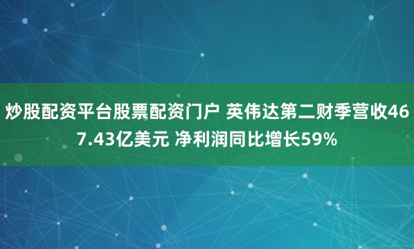 炒股配资平台股票配资门户 英伟达第二财季营收467.43亿美元 净利润同比增长59%