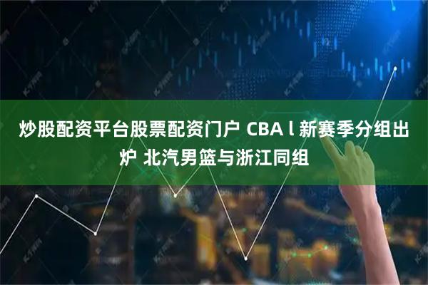 炒股配资平台股票配资门户 CBA l 新赛季分组出炉 北汽男篮与浙江同组