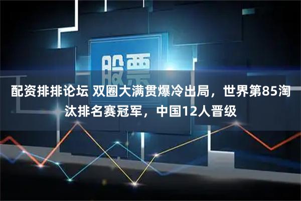 配资排排论坛 双圈大满贯爆冷出局，世界第85淘汰排名赛冠军，中国12人晋级