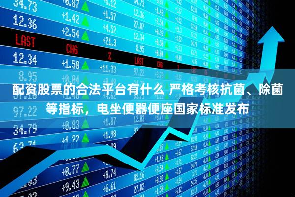 配资股票的合法平台有什么 严格考核抗菌、除菌等指标，电坐便器便座国家标准发布