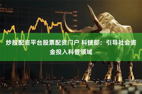 炒股配资平台股票配资门户 科技部：引导社会资金投入科普领域
