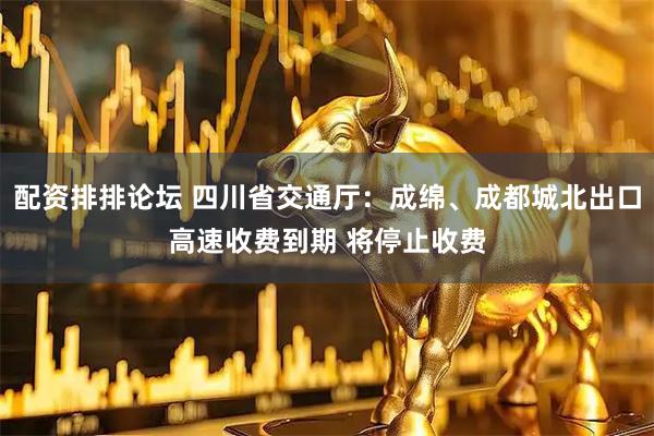 配资排排论坛 四川省交通厅：成绵、成都城北出口高速收费到期 将停止收费