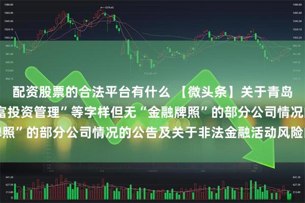配资股票的合法平台有什么 【微头条】关于青岛市含“财富管理”“财富投资管理”等字样但无“金融牌照”的部分公司情况的公告及关于非法金融活动风险的提示