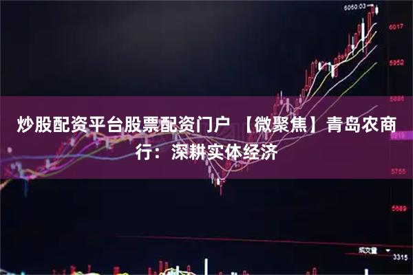 炒股配资平台股票配资门户 【微聚焦】青岛农商行：深耕实体经济