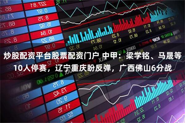 炒股配资平台股票配资门户 中甲：梁学铭、马晟等10人停赛，辽宁重庆盼反弹，广西佛山6分战