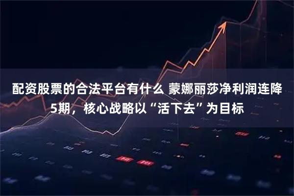 配资股票的合法平台有什么 蒙娜丽莎净利润连降5期，核心战略以“活下去”为目标