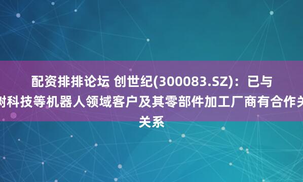 配资排排论坛 创世纪(300083.SZ)：已与宇树科技等机器人领域客户及其零部件加工厂商有合作关系