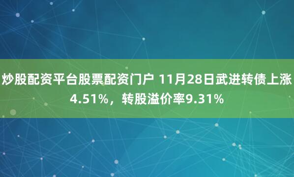炒股配资平台股票配资门户 11月28日武进转债上涨4.51%，转股溢价率9.31%