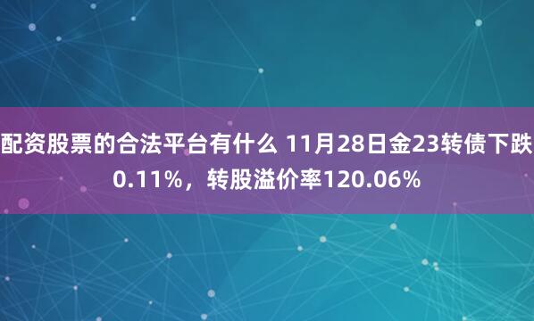 配资股票的合法平台有什么 11月28日金23转债下跌0.11%，转股溢价率120.06%