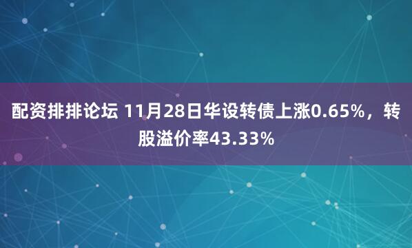 配资排排论坛 11月28日华设转债上涨0.65%，转股溢价率43.33%