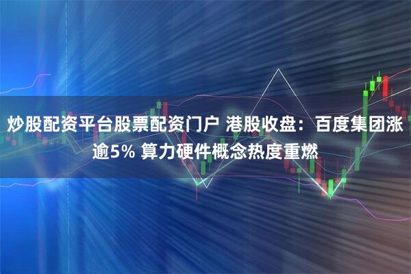 炒股配资平台股票配资门户 港股收盘：百度集团涨逾5% 算力硬件概念热度重燃