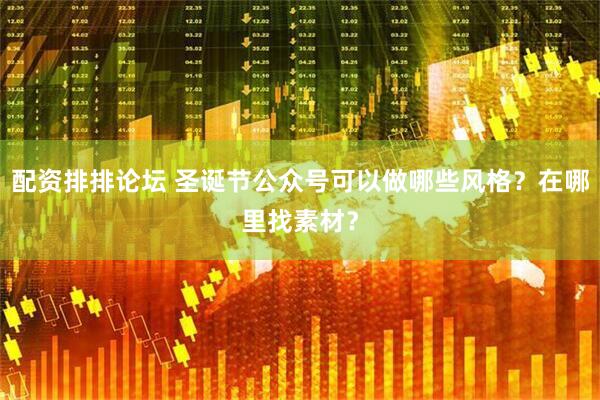 配资排排论坛 圣诞节公众号可以做哪些风格？在哪里找素材？