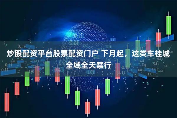 炒股配资平台股票配资门户 下月起，这类车桂城全域全天禁行