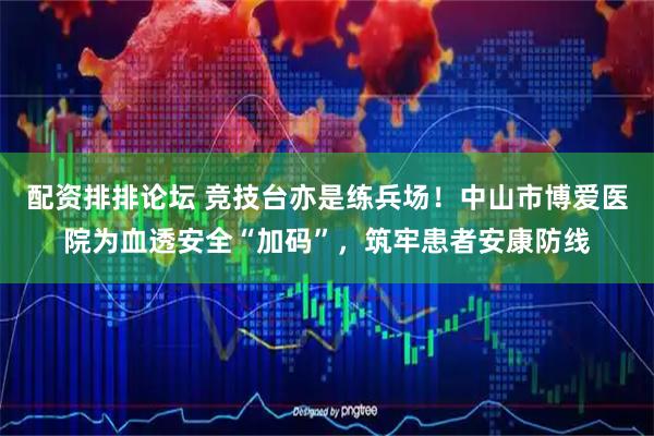 配资排排论坛 竞技台亦是练兵场！中山市博爱医院为血透安全“加码”，筑牢患者安康防线
