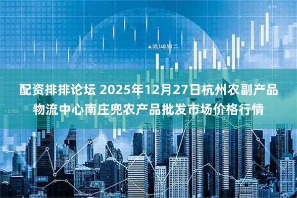 配资排排论坛 2025年12月27日杭州农副产品物流中心南庄兜农产品批发市场价格行情