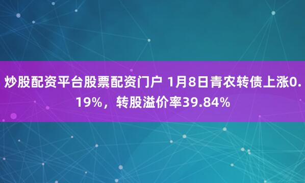 炒股配资平台股票配资门户 1月8日青农转债上涨0.19%，转股溢价率39.84%