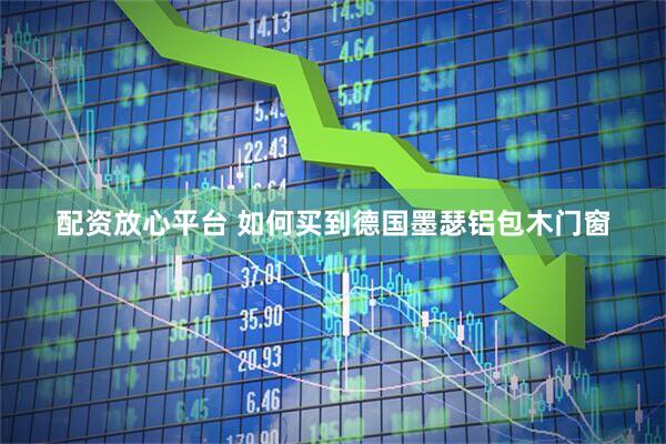 配资放心平台 如何买到德国墨瑟铝包木门窗