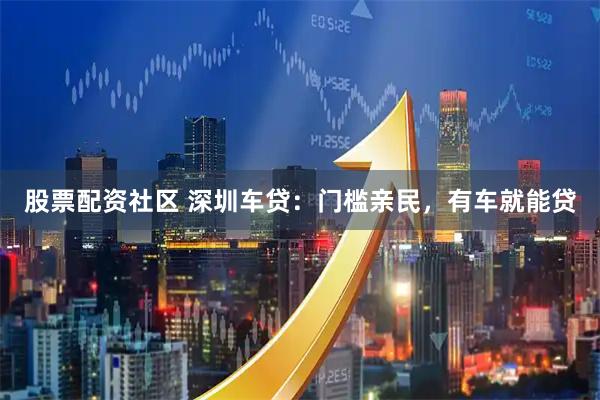 股票配资社区 深圳车贷：门槛亲民，有车就能贷