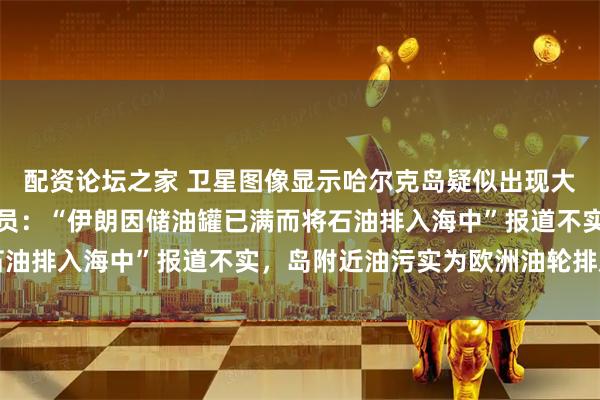 配资论坛之家 卫星图像显示哈尔克岛疑似出现大规模原油泄漏，伊朗官员：“伊朗因储油罐已满而将石油排入海中”报道不实，岛附近油污实为欧洲油轮排放物