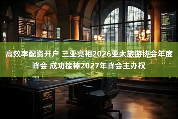 高效率配资开户 三亚亮相2026亚太旅游协会年度峰会 成功接棒2027年峰会主办权