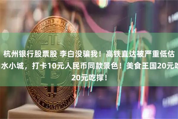 杭州银行股票股 李白没骗我！高铁直达被严重低估的山水小城，打卡10元人民币同款景色！美食王国20元吃撑！