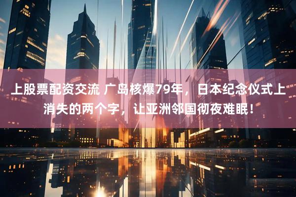 上股票配资交流 广岛核爆79年，日本纪念仪式上消失的两个字，让亚洲邻国彻夜难眠！