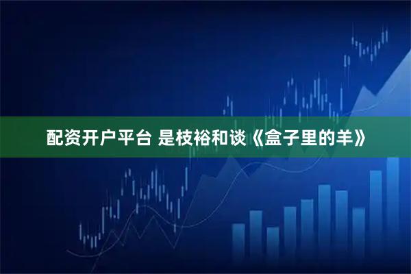 配资开户平台 是枝裕和谈《盒子里的羊》