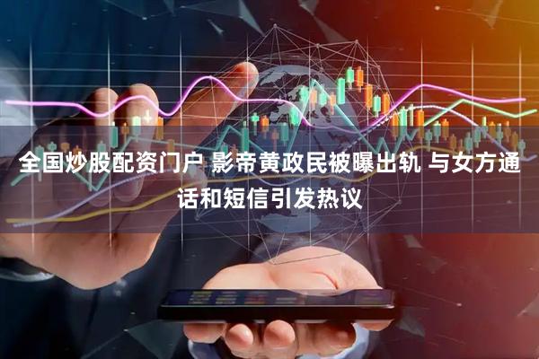 全国炒股配资门户 影帝黄政民被曝出轨 与女方通话和短信引发热议