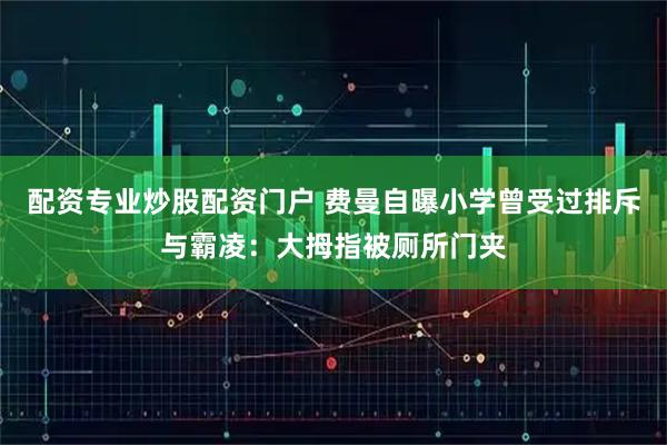 配资专业炒股配资门户 费曼自曝小学曾受过排斥与霸凌：大拇指被厕所门夹